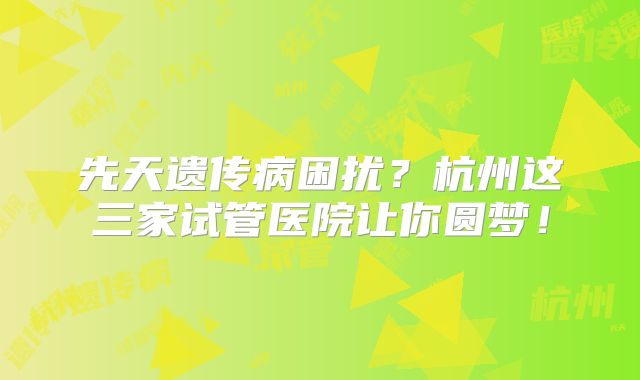 先天遗传病困扰？杭州这三家试管医院让你圆梦！