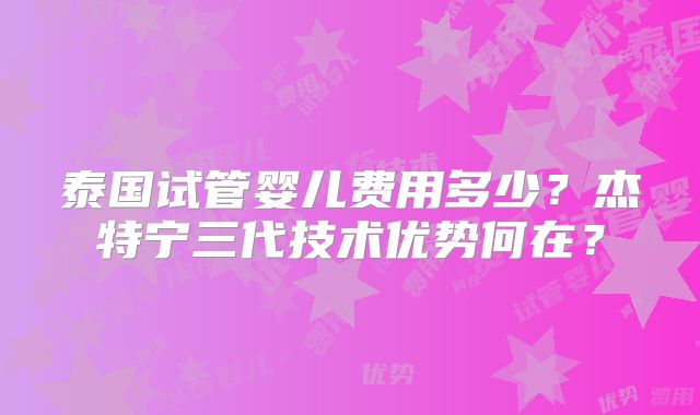 泰国试管婴儿费用多少？杰特宁三代技术优势何在？