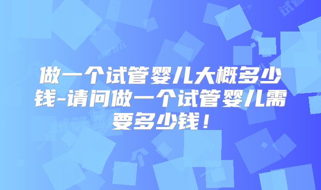 做一个试管婴儿大概多少钱-请问做一个试管婴儿需要多少钱！