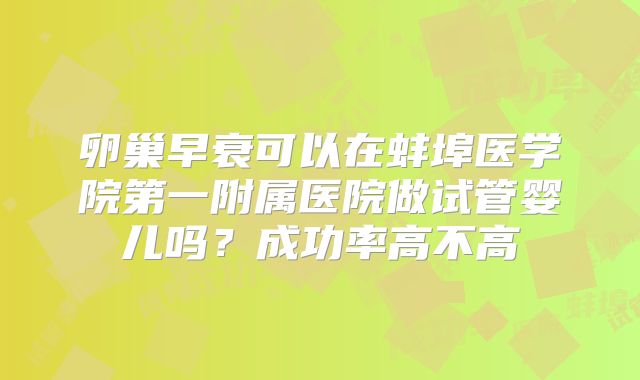 卵巢早衰可以在蚌埠医学院第一附属医院做试管婴儿吗?成功率高不高