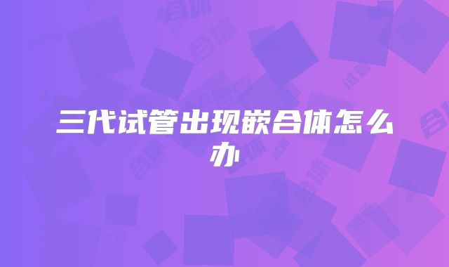 三代试管出现嵌合体怎么办