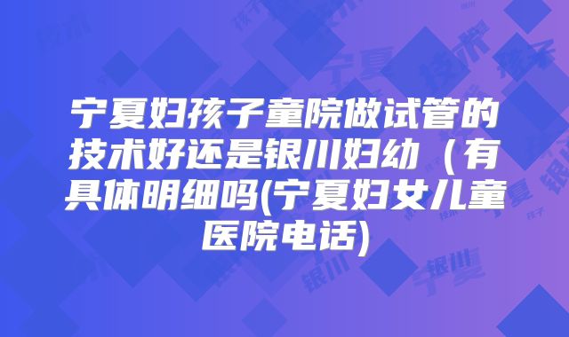 宁夏妇孩子童院做试管的技术好还是银川妇幼(有具体明细吗(宁夏妇女儿童医院电话)