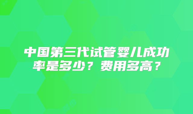 中国第三代试管婴儿成功率是多少？费用多高？