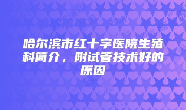 哈尔滨市红十字医院生殖科简介,附试管技术好的原因