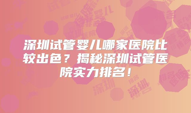深圳试管婴儿哪家医院比较出色?揭秘深圳试管医院实力排名!