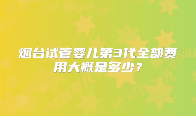 烟台试管婴儿第3代全部费用大概是多少？