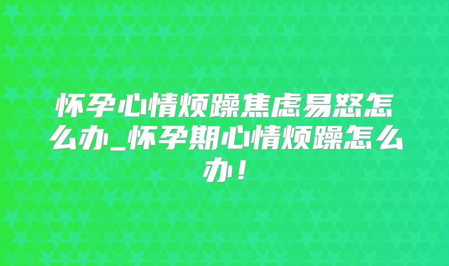 怀孕心情烦躁焦虑易怒怎么办_怀孕期心情烦躁怎么办!