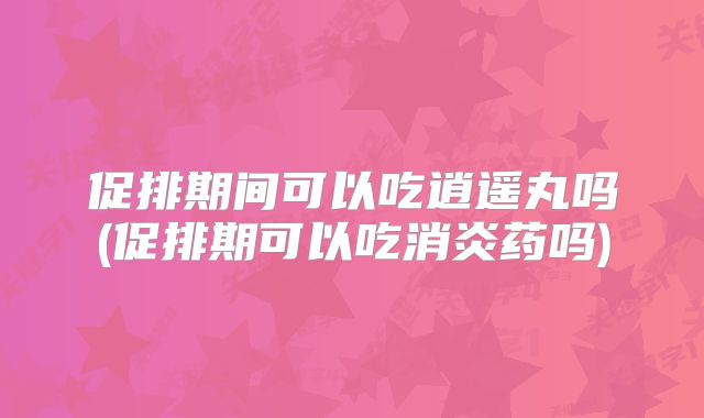 促排期间可以吃逍遥丸吗(促排期可以吃消炎药吗)