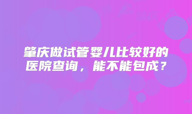 肇庆做试管婴儿比较好的医院查询，能不能包成？