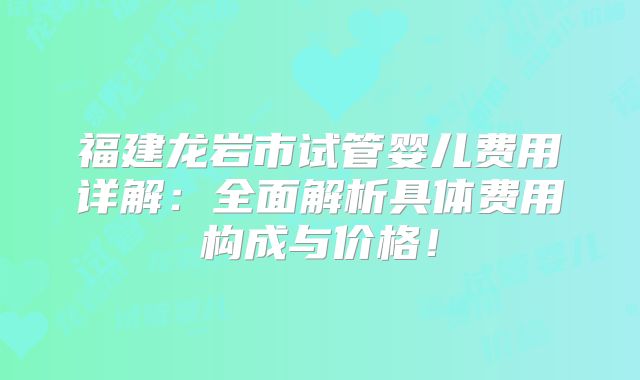 福建龙岩市试管婴儿费用详解：全面解析具体费用构成与价格！