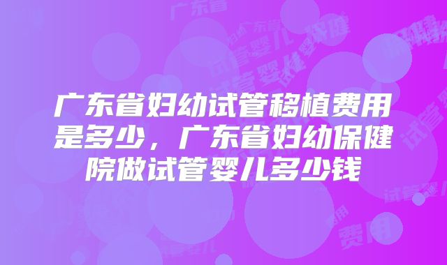广东省妇幼试管移植费用是多少,广东省妇幼保健院做试管婴儿多少钱