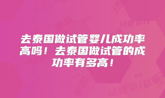 去泰国做试管婴儿成功率高吗!去泰国做试管的成功率有多高!