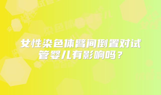 女性染色体臂间倒置对试管婴儿有影响吗？