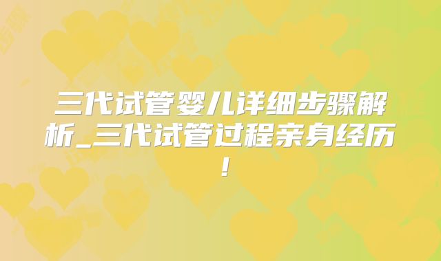 三代试管婴儿详细步骤解析_三代试管过程亲身经历！