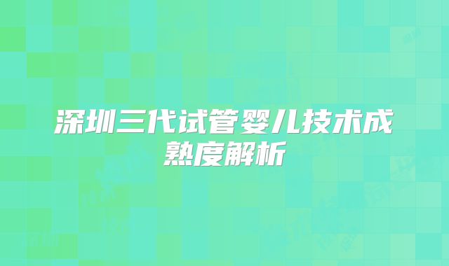 深圳三代试管婴儿技术成熟度解析