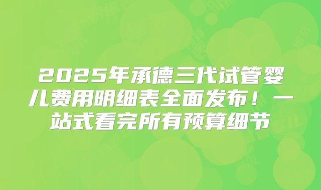 2025年承德三代试管婴儿费用明细表全面发布！一站式看完所有预算细节