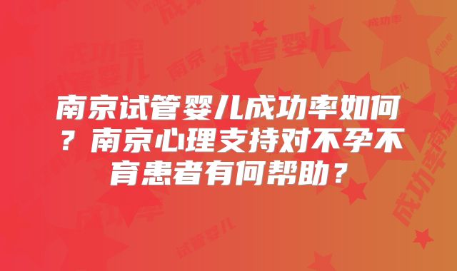 南京试管婴儿成功率如何？南京心理支持对不孕不育患者有何帮助？