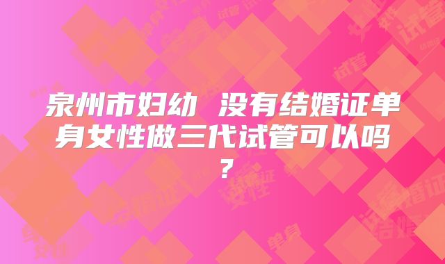 泉州市妇幼 没有结婚证单身女性做三代试管可以吗?