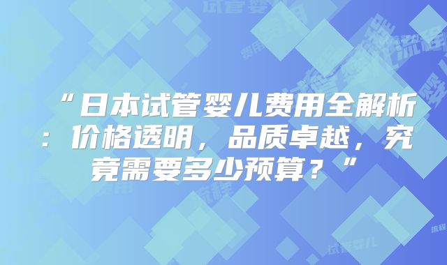 “日本试管婴儿费用全解析:价格透明,品质卓越,究竟需要多少预算?”