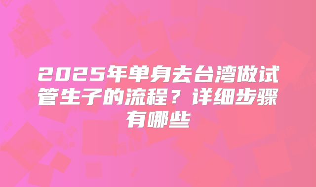 2025年单身去台湾做试管生子的流程？详细步骤有哪些