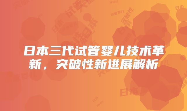 日本三代试管婴儿技术革新，突破性新进展解析