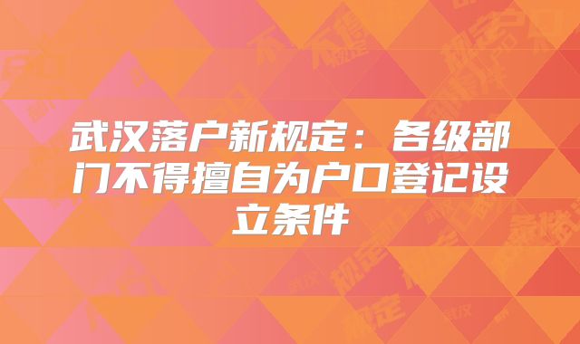 武汉落户新规定：各级部门不得擅自为户口登记设立条件