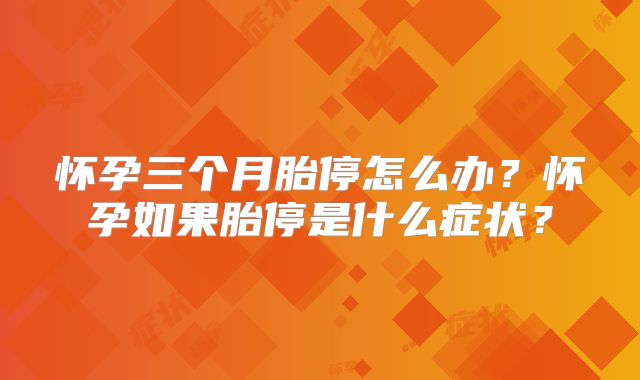 怀孕三个月胎停怎么办？怀孕如果胎停是什么症状？