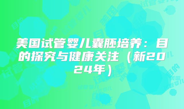美国试管婴儿囊胚培养：目的探究与健康关注（新2024年）