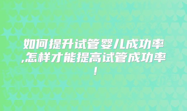 如何提升试管婴儿成功率,怎样才能提高试管成功率！