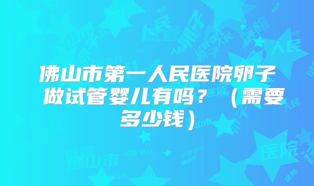 佛山市第一人民医院卵子 做试管婴儿有吗？（需要多少钱）