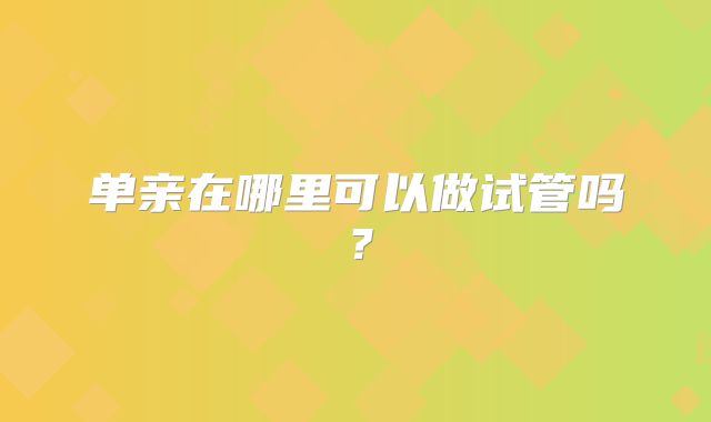 单亲在哪里可以做试管吗？