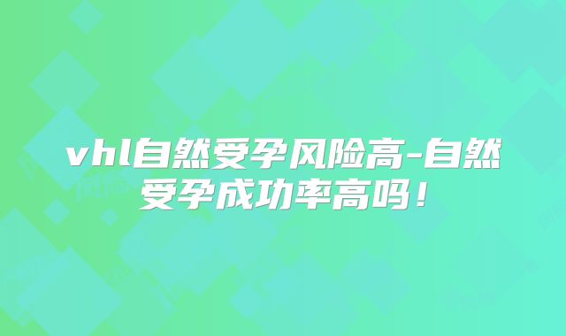 vhl自然受孕风险高-自然受孕成功率高吗！