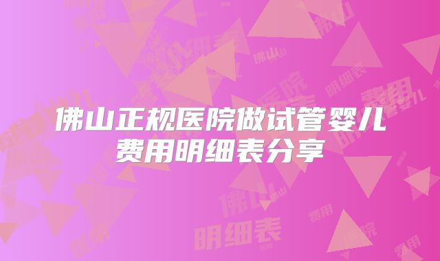 佛山正规医院做试管婴儿费用明细表分享