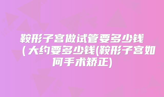 鞍形子宫做试管要多少钱(大约要多少钱(鞍形子宫如何手术矫正)