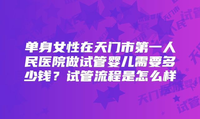 单身女性在天门市第一人民医院做试管婴儿需要多少钱？试管流程是怎么样