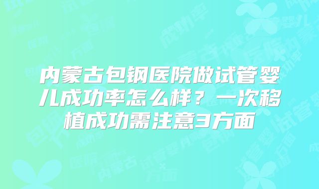 内蒙古包钢医院做试管婴儿成功率怎么样？一次移植成功需注意3方面