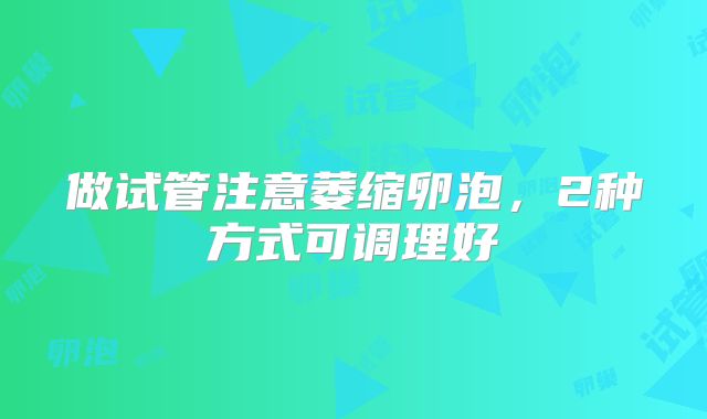 做试管注意萎缩卵泡，2种方式可调理好