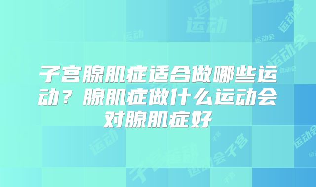 子宫腺肌症适合做哪些运动？腺肌症做什么运动会对腺肌症好