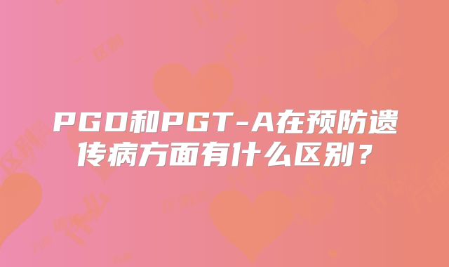 PGD和PGT-A在预防遗传病方面有什么区别？