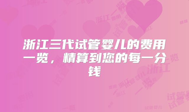 浙江三代试管婴儿的费用一览,精算到您的每一分钱