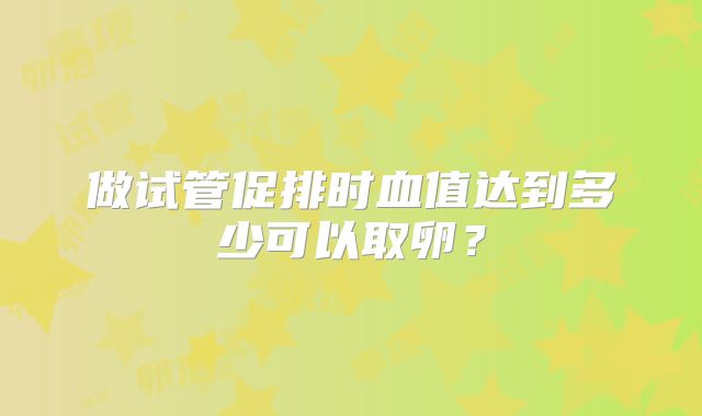 做试管促排时血值达到多少可以取卵？
