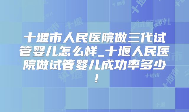 十堰市人民医院做三代试管婴儿怎么样_十堰人民医院做试管婴儿成功率多少！