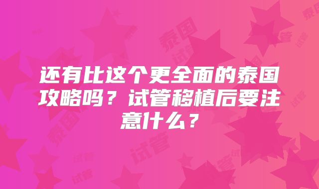 还有比这个更全面的泰国攻略吗？试管移植后要注意什么？