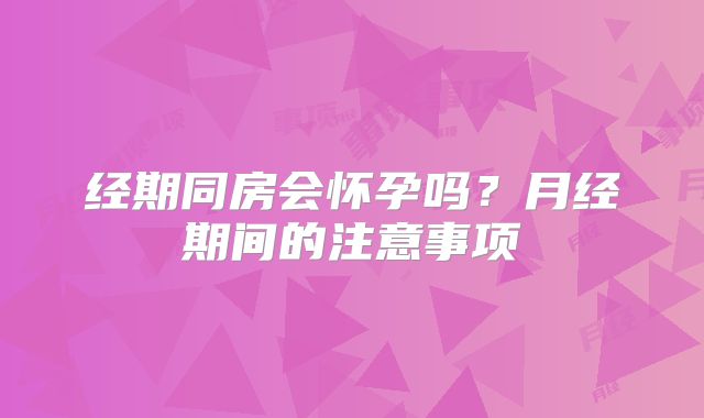 经期同房会怀孕吗？月经期间的注意事项