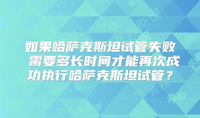 如果哈萨克斯坦试管失败 需要多长时间才能再次成功执行哈萨克斯坦试管？