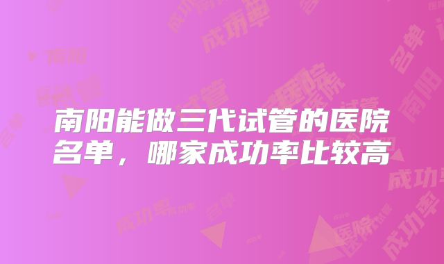 南阳能做三代试管的医院名单，哪家成功率比较高