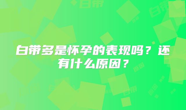 白带多是怀孕的表现吗？还有什么原因？