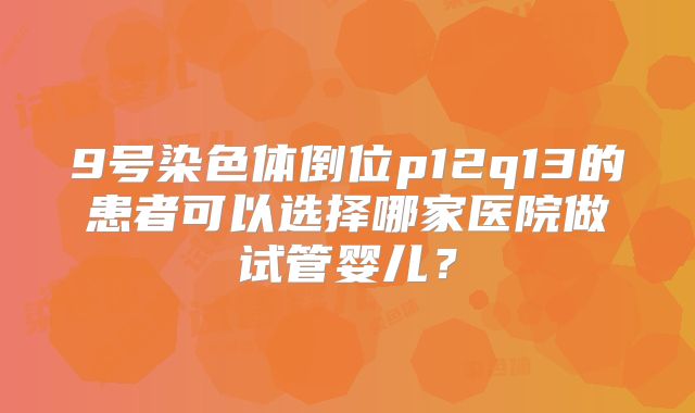 9号染色体倒位p12q13的患者可以选择哪家医院做试管婴儿？