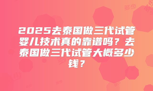 2025去泰国做三代试管婴儿技术真的靠谱吗？去泰国做三代试管大概多少钱？