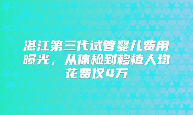 湛江第三代试管婴儿费用曝光,从体检到移植人均花费仅4万